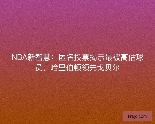 NBA新智慧：匿名投票揭示最被高估球员，哈里伯顿领先戈贝尔