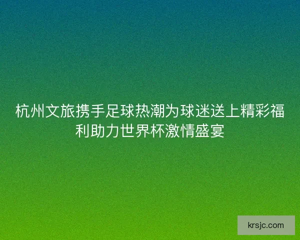 杭州文旅携手足球热潮为球迷送上精彩福利助力世界杯激情盛宴 杭州文旅携手足球热潮为球迷送上精彩福利助力世界杯激情盛宴