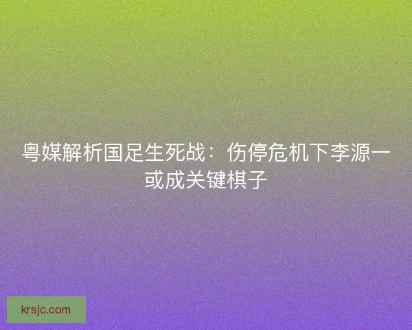 粤媒解析国足生死战：伤停危机下李源一或成关键棋子