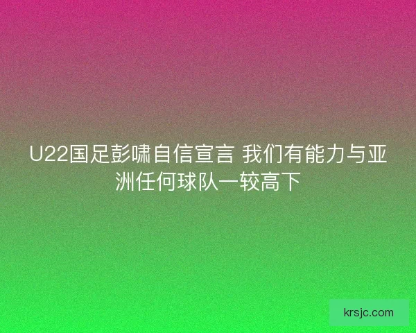 U22国足彭啸自信宣言 我们有能力与亚洲任何球队一较高下