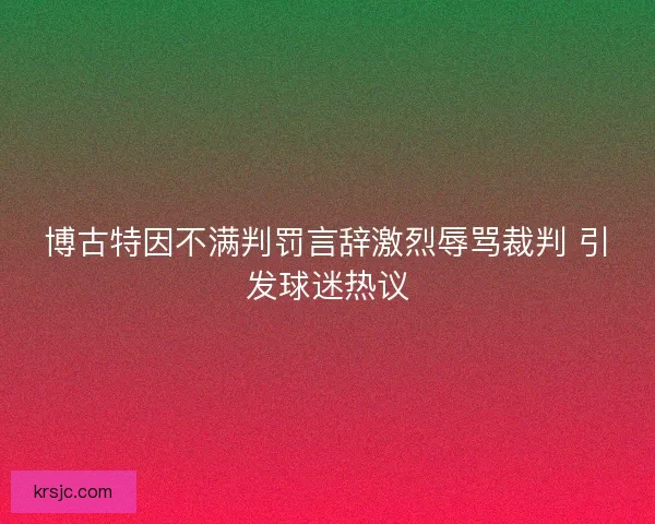 博古特因不满判罚言辞激烈辱骂裁判 引发球迷热议