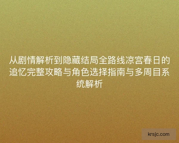 从剧情解析到隐藏结局全路线凉宫春日的追忆完整攻略与角色选择指南与多周目系统解析 从剧情解析到隐藏结局全路线凉宫春日的追忆完整攻略与角色选择指南与多周目系统解析
