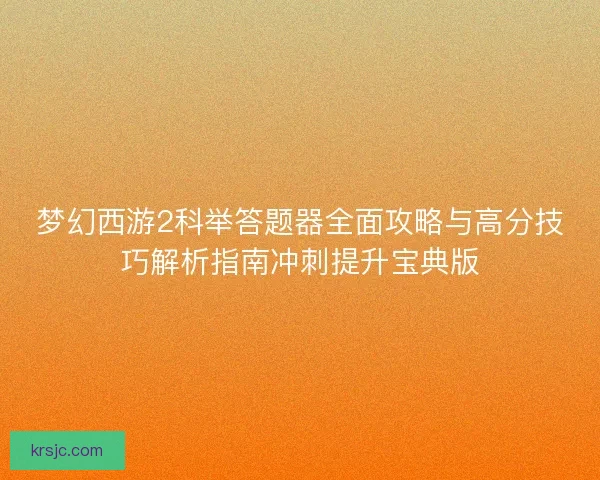 梦幻西游2科举答题器全面攻略与高分技巧解析指南冲刺提升宝典版