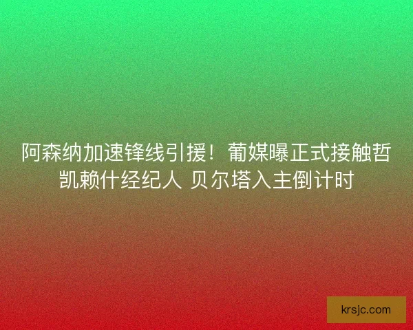阿森纳加速锋线引援！葡媒曝正式接触哲凯赖什经纪人 贝尔塔入主倒计时