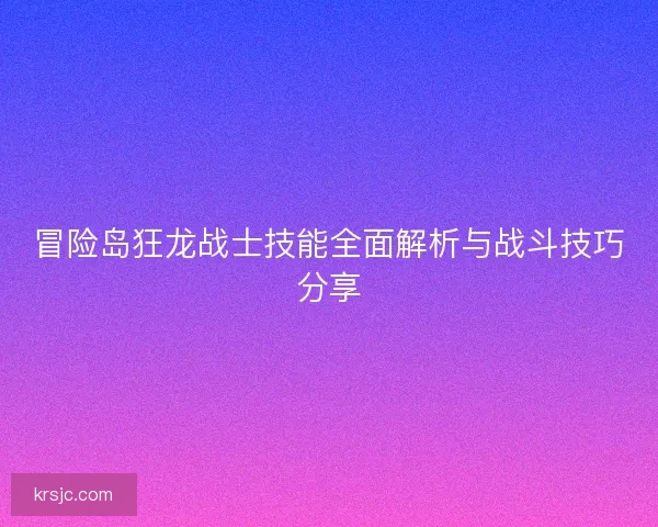冒险岛狂龙战士技能全面解析与战斗技巧分享