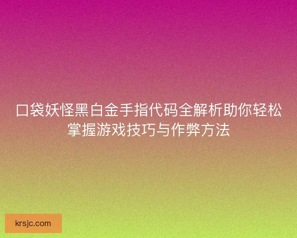 口袋妖怪黑白金手指代码全解析助你轻松掌握游戏技巧与作弊方法
