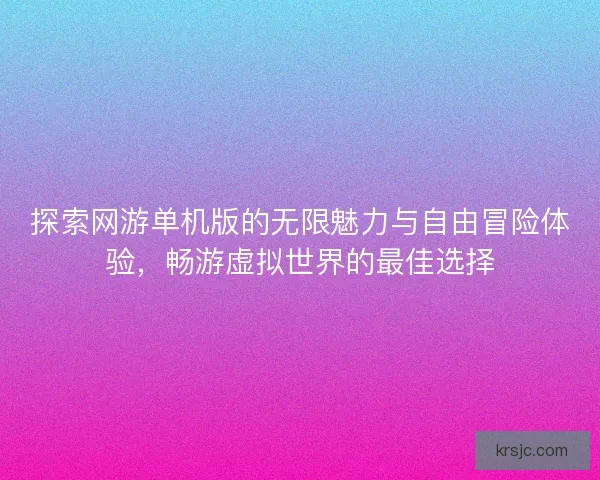 探索网游单机版的无限魅力与自由冒险体验，畅游虚拟世界的最佳选择