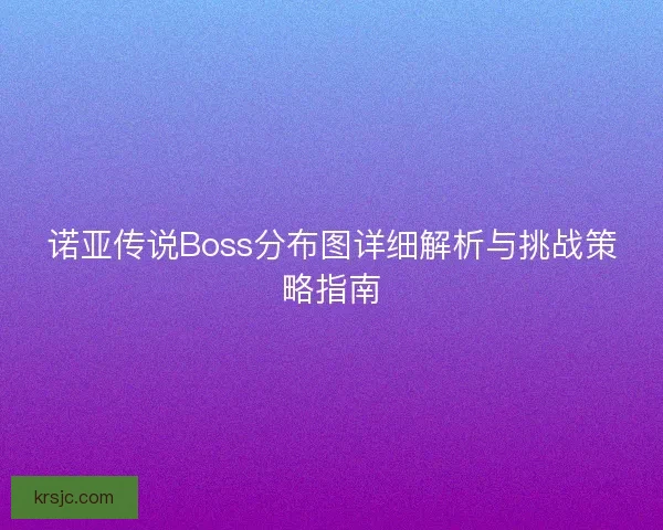 诺亚传说Boss分布图详细解析与挑战策略指南 诺亚传说Boss分布图详细解析与挑战策略指南