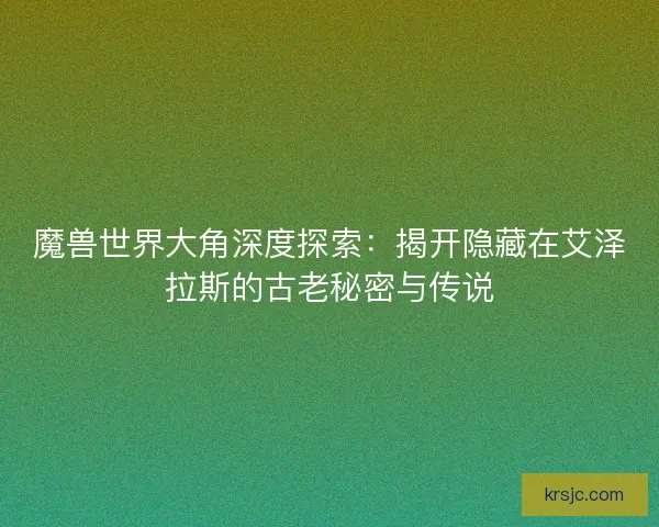 魔兽世界大角深度探索：揭开隐藏在艾泽拉斯的古老秘密与传说