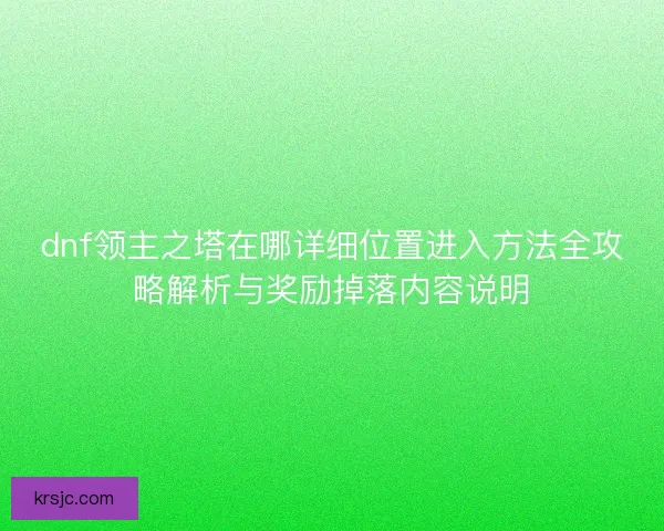dnf领主之塔在哪详细位置进入方法全攻略解析与奖励掉落内容说明