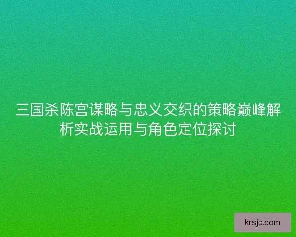三国杀陈宫谋略与忠义交织的策略巅峰解析实战运用与角色定位探讨