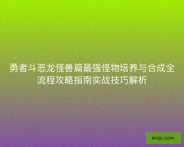 勇者斗恶龙怪兽篇最强怪物培养与合成全流程攻略指南实战技巧解析