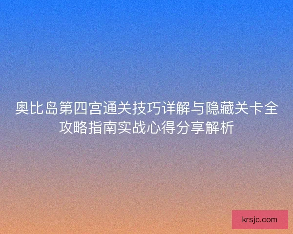 奥比岛第四宫通关技巧详解与隐藏关卡全攻略指南实战心得分享解析