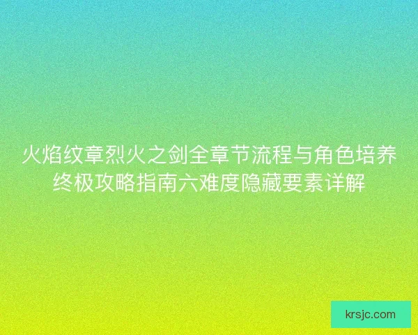 火焰纹章烈火之剑全章节流程与角色培养终极攻略指南六难度隐藏要素详解