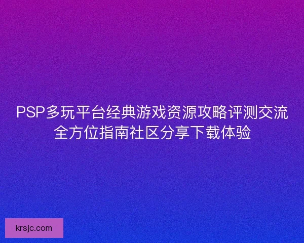 PSP多玩平台经典游戏资源攻略评测交流全方位指南社区分享下载体验