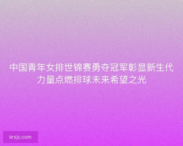 中国青年女排世锦赛勇夺冠军彰显新生代力量点燃排球未来希望之光