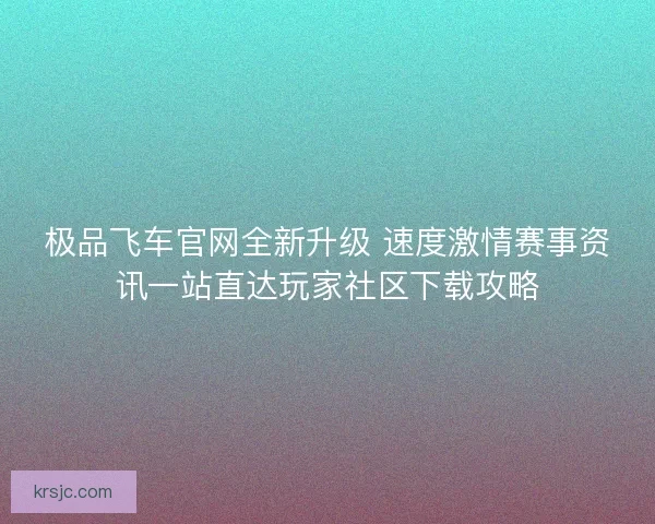 极品飞车官网全新升级 速度激情赛事资讯一站直达玩家社区下载攻略