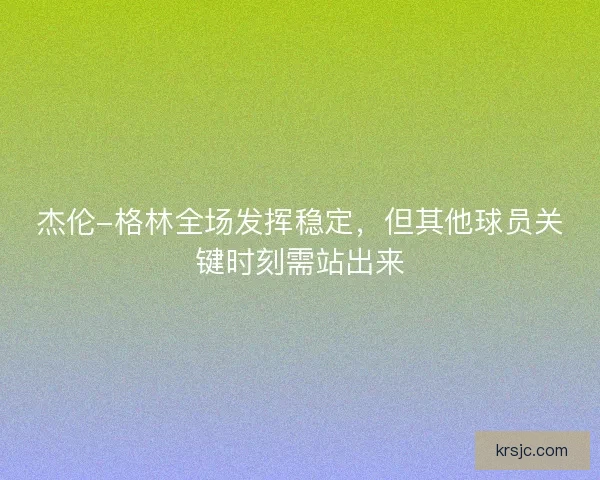 杰伦-格林全场发挥稳定，但其他球员关键时刻需站出来