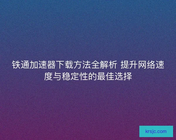 铁通加速器下载方法全解析 提升网络速度与稳定性的最佳选择