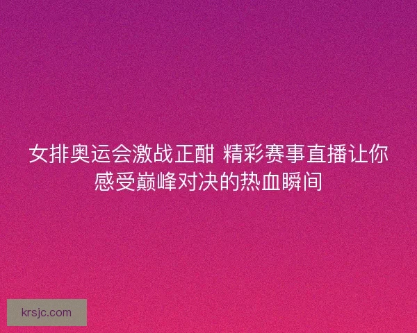 女排奥运会激战正酣 精彩赛事直播让你感受巅峰对决的热血瞬间