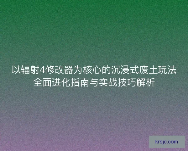 以辐射4修改器为核心的沉浸式废土玩法全面进化指南与实战技巧解析