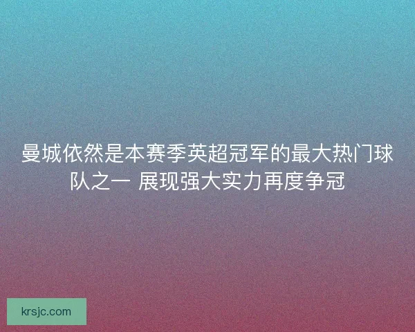 曼城依然是本赛季英超冠军的最大热门球队之一 展现强大实力再度争冠