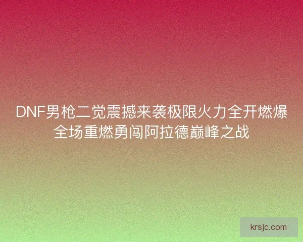 DNF男枪二觉震撼来袭极限火力全开燃爆全场重燃勇闯阿拉德巅峰之战