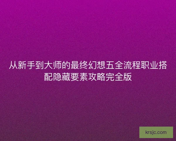 从新手到大师的最终幻想五全流程职业搭配隐藏要素攻略完全版