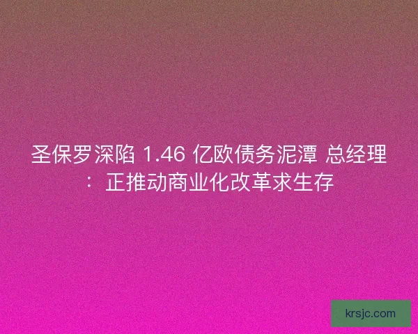 圣保罗深陷 1.46 亿欧债务泥潭 总经理：正推动商业化改革求生存