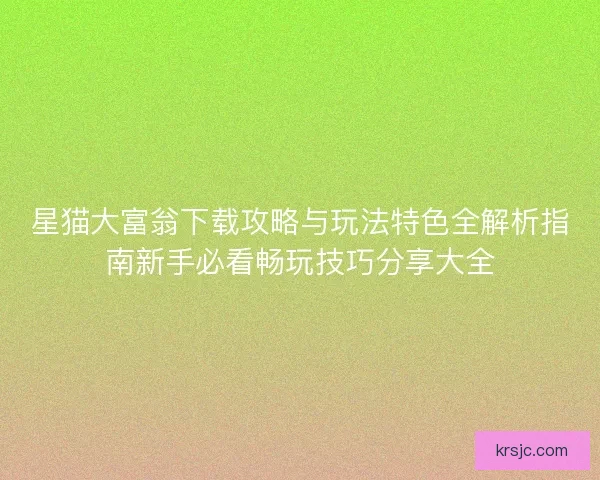 星猫大富翁下载攻略与玩法特色全解析指南新手必看畅玩技巧分享大全