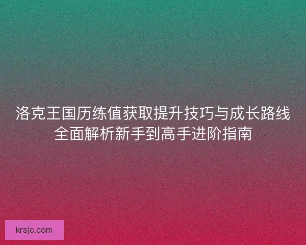 洛克王国历练值获取提升技巧与成长路线全面解析新手到高手进阶指南