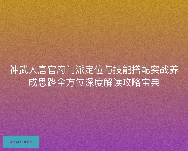神武大唐官府门派定位与技能搭配实战养成思路全方位深度解读攻略宝典
