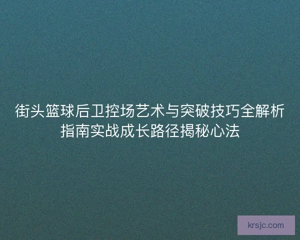 街头篮球后卫控场艺术与突破技巧全解析指南实战成长路径揭秘心法