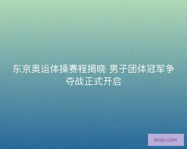 东京奥运体操赛程揭晓 男子团体冠军争夺战正式开启