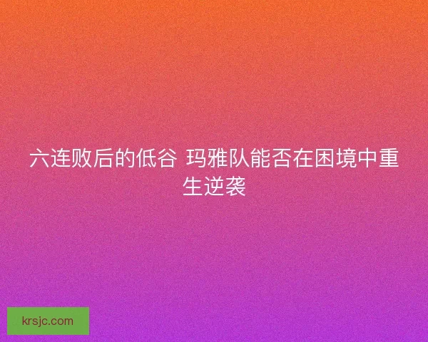 六连败后的低谷 玛雅队能否在困境中重生逆袭 六连败后的低谷 玛雅队能否在困境中重生逆袭