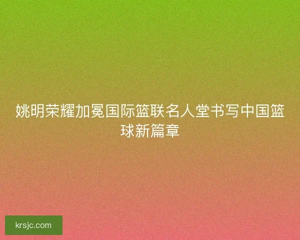 姚明荣耀加冕国际篮联名人堂书写中国篮球新篇章