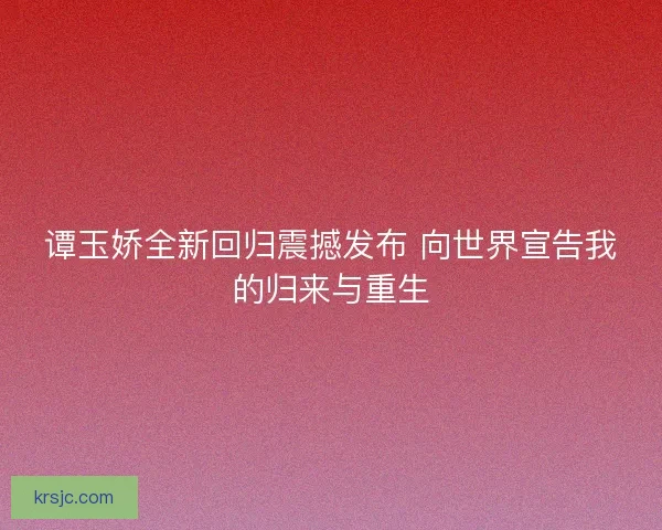 谭玉娇全新回归震撼发布 向世界宣告我的归来与重生 谭玉娇全新回归震撼发布 向世界宣告我的归来与重生