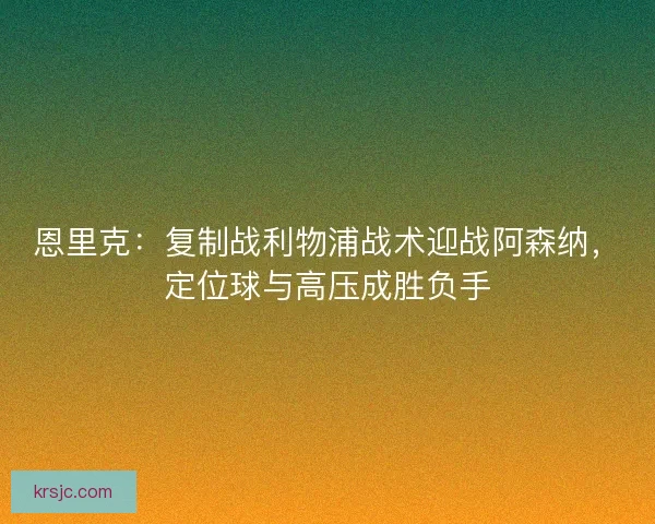 恩里克：复制战利物浦战术迎战阿森纳，定位球与高压成胜负手