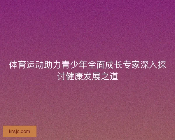 体育运动助力青少年全面成长专家深入探讨健康发展之道