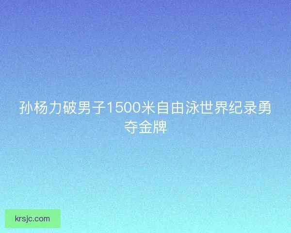 孙杨力破男子1500米自由泳世界纪录勇夺金牌 孙杨力破男子1500米自由泳世界纪录勇夺金牌