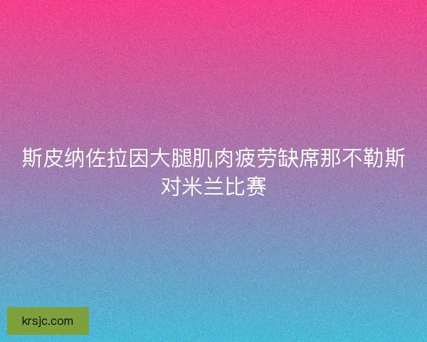 斯皮纳佐拉因大腿肌肉疲劳缺席那不勒斯对米兰比赛 斯皮纳佐拉因大腿肌肉疲劳缺席那不勒斯对米兰比赛