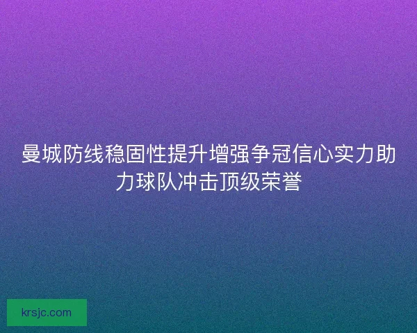 曼城防线稳固性提升增强争冠信心实力助力球队冲击顶级荣誉