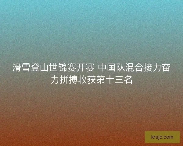 滑雪登山世锦赛开赛 中国队混合接力奋力拼搏收获第十三名