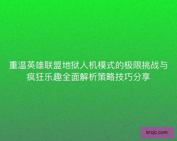 重温英雄联盟地狱人机模式的极限挑战与疯狂乐趣全面解析策略技巧分享 重温英雄联盟地狱人机模式的极限挑战与疯狂乐趣全面解析策略技巧分享