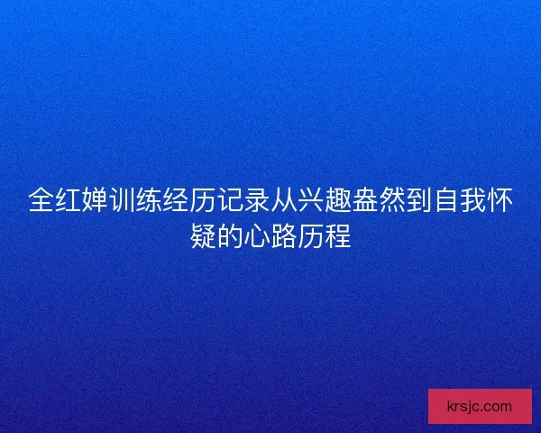 全红婵训练经历记录从兴趣盎然到自我怀疑的心路历程 全红婵训练经历记录从兴趣盎然到自我怀疑的心路历程