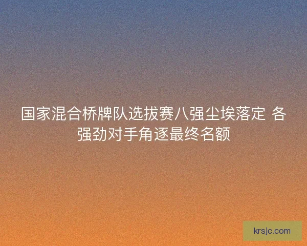 国家混合桥牌队选拔赛八强尘埃落定 各强劲对手角逐最终名额 国家混合桥牌队选拔赛八强尘埃落定 各强劲对手角逐最终名额
