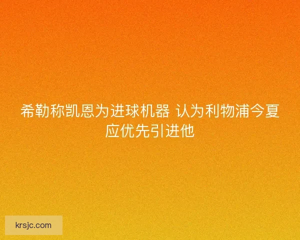 希勒称凯恩为进球机器 认为利物浦今夏应优先引进他 希勒称凯恩为进球机器 认为利物浦今夏应优先引进他