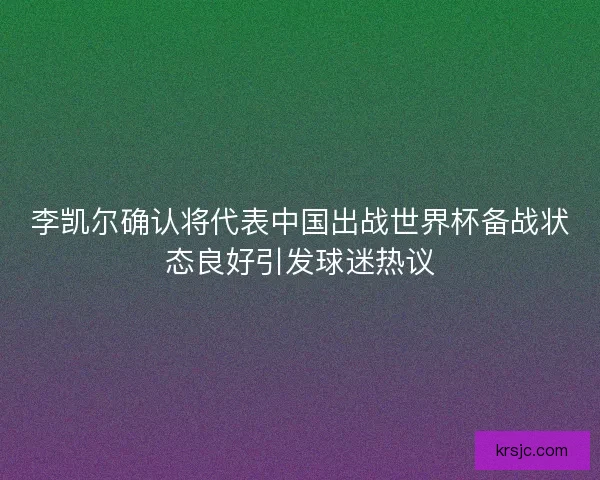 李凯尔确认将代表中国出战世界杯备战状态良好引发球迷热议 李凯尔确认将代表中国出战世界杯备战状态良好引发球迷热议