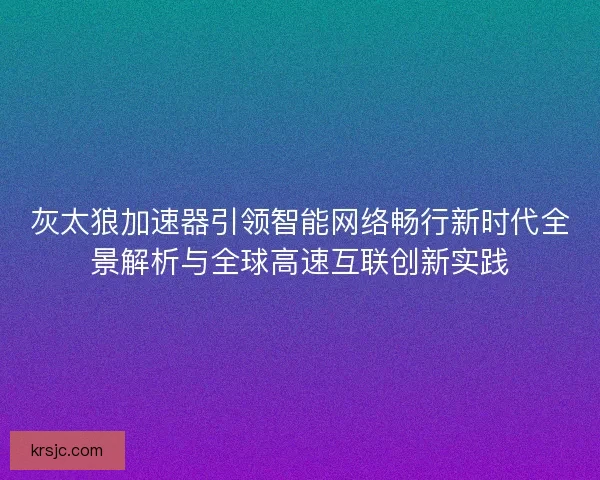 灰太狼加速器引领智能网络畅行新时代全景解析与全球高速互联创新实践 灰太狼加速器引领智能网络畅行新时代全景解析与全球高速互联创新实践