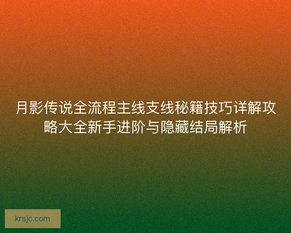 月影传说全流程主线支线秘籍技巧详解攻略大全新手进阶与隐藏结局解析